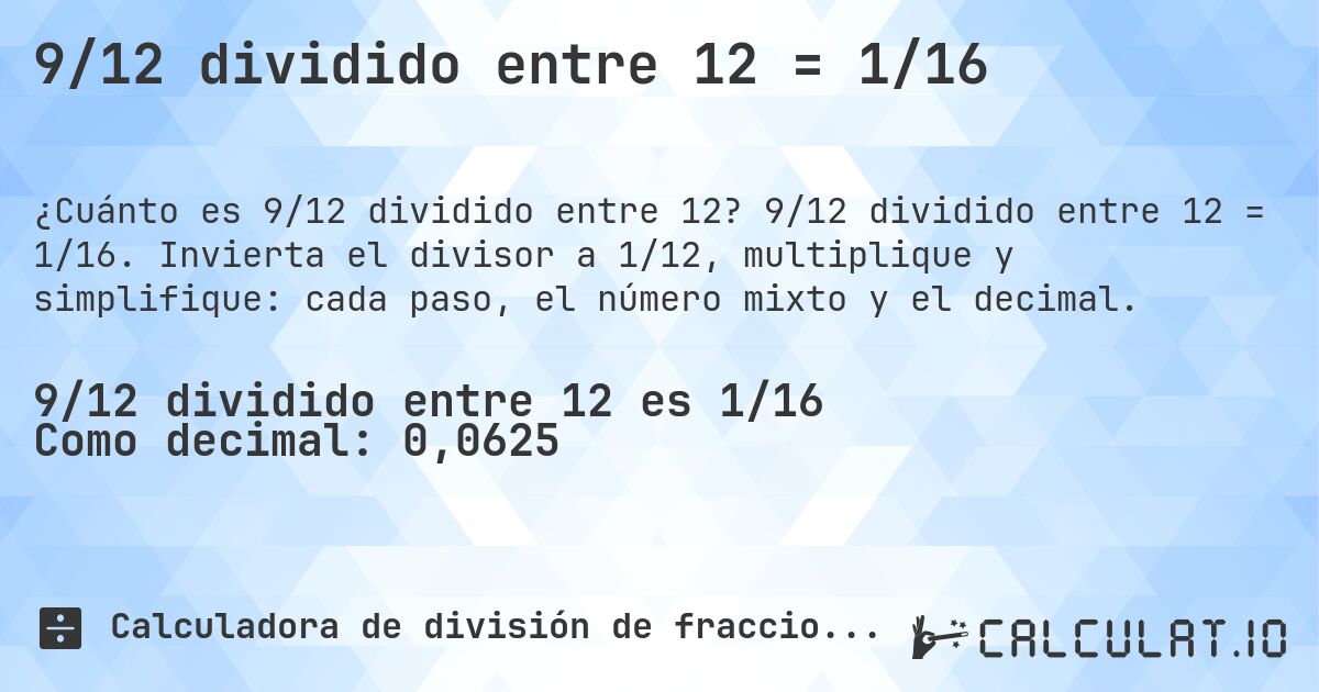 9/12 dividido entre 12 = 1/16. 9/12 dividido entre 12 = 1/16. Invierta el divisor a 1/12, multiplique y simplifique: cada paso, el número mixto y el decimal.