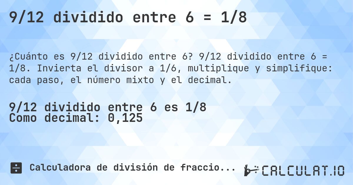 9/12 dividido entre 6 = 1/8. 9/12 dividido entre 6 = 1/8. Invierta el divisor a 1/6, multiplique y simplifique: cada paso, el número mixto y el decimal.