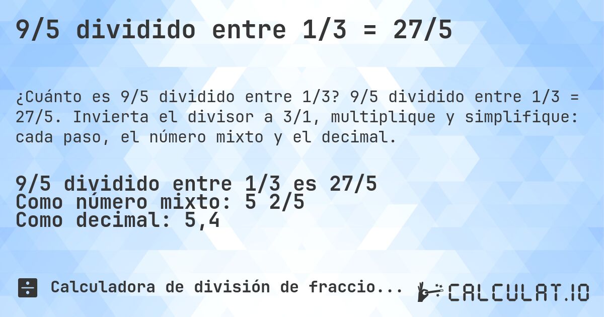 9/5 dividido entre 1/3 = 27/5. 9/5 dividido entre 1/3 = 27/5. Invierta el divisor a 3/1, multiplique y simplifique: cada paso, el número mixto y el decimal.