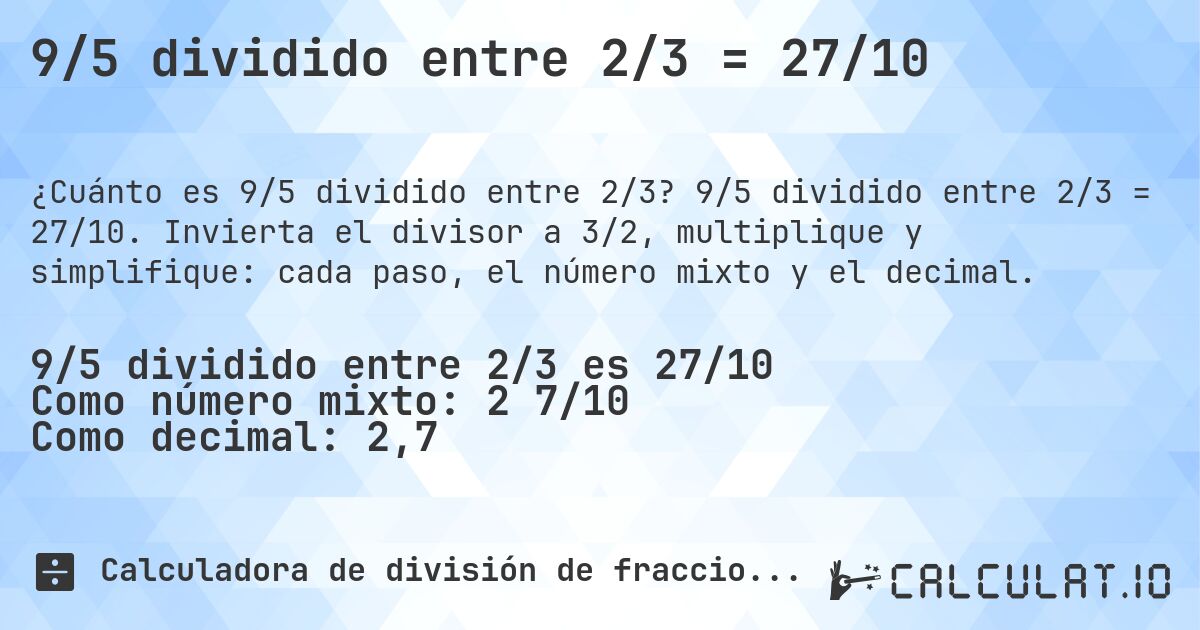 9/5 dividido entre 2/3 = 27/10. 9/5 dividido entre 2/3 = 27/10. Invierta el divisor a 3/2, multiplique y simplifique: cada paso, el número mixto y el decimal.
