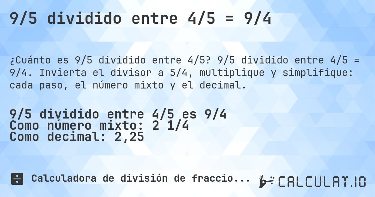 9/5 dividido entre 4/5 = 9/4. 9/5 dividido entre 4/5 = 9/4. Invierta el divisor a 5/4, multiplique y simplifique: cada paso, el número mixto y el decimal.
