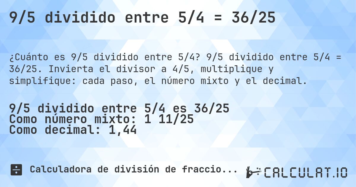 9/5 dividido entre 5/4 = 36/25. 9/5 dividido entre 5/4 = 36/25. Invierta el divisor a 4/5, multiplique y simplifique: cada paso, el número mixto y el decimal.