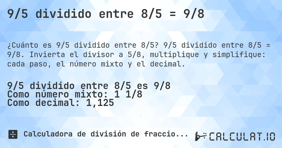 9/5 dividido entre 8/5 = 9/8. 9/5 dividido entre 8/5 = 9/8. Invierta el divisor a 5/8, multiplique y simplifique: cada paso, el número mixto y el decimal.