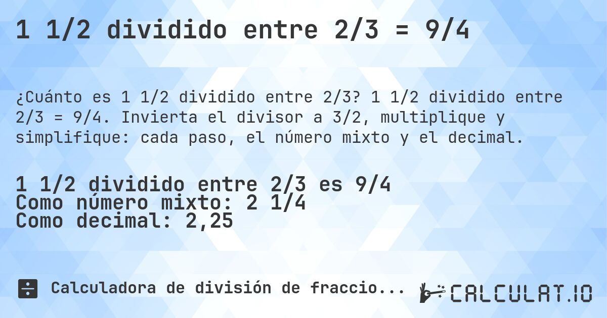 1 1/2 dividido entre 2/3 = 9/4. 1 1/2 dividido entre 2/3 = 9/4. Invierta el divisor a 3/2, multiplique y simplifique: cada paso, el número mixto y el decimal.