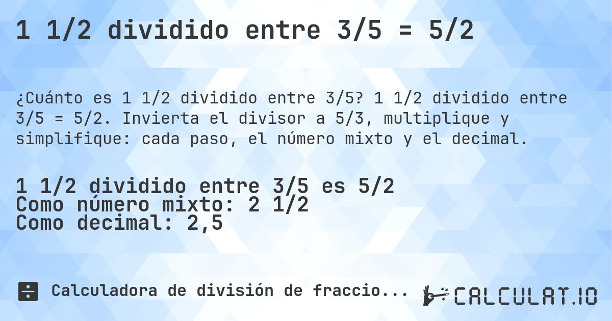 1 1/2 dividido entre 3/5 = 5/2. 1 1/2 dividido entre 3/5 = 5/2. Invierta el divisor a 5/3, multiplique y simplifique: cada paso, el número mixto y el decimal.