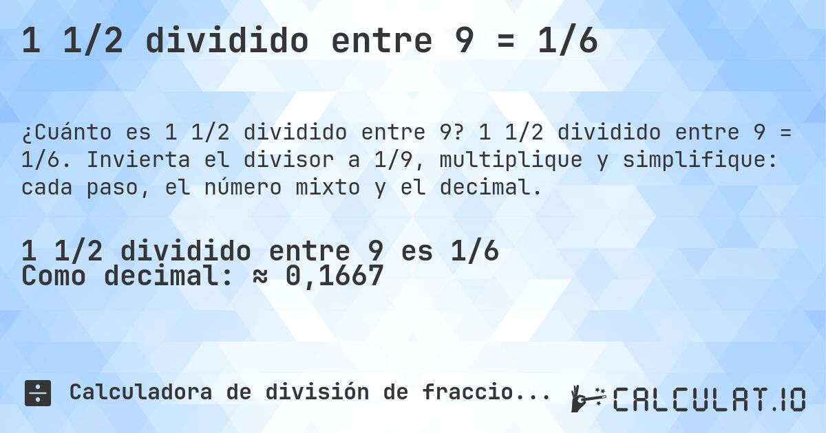 1 1/2 dividido entre 9 = 1/6. 1 1/2 dividido entre 9 = 1/6. Invierta el divisor a 1/9, multiplique y simplifique: cada paso, el número mixto y el decimal.