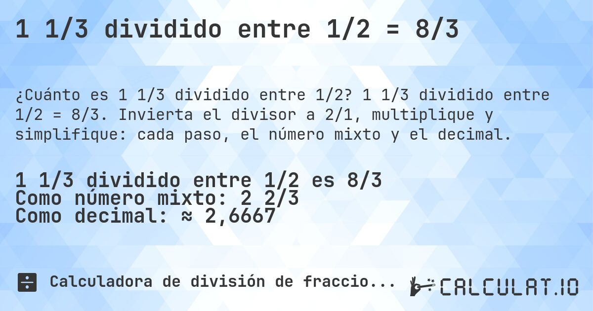 1 1/3 dividido entre 1/2 = 8/3. 1 1/3 dividido entre 1/2 = 8/3. Invierta el divisor a 2/1, multiplique y simplifique: cada paso, el número mixto y el decimal.