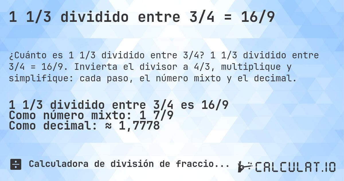 1 1/3 dividido entre 3/4 = 16/9. 1 1/3 dividido entre 3/4 = 16/9. Invierta el divisor a 4/3, multiplique y simplifique: cada paso, el número mixto y el decimal.