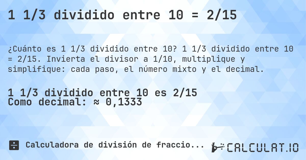 1 1/3 dividido entre 10 = 2/15. 1 1/3 dividido entre 10 = 2/15. Invierta el divisor a 1/10, multiplique y simplifique: cada paso, el número mixto y el decimal.