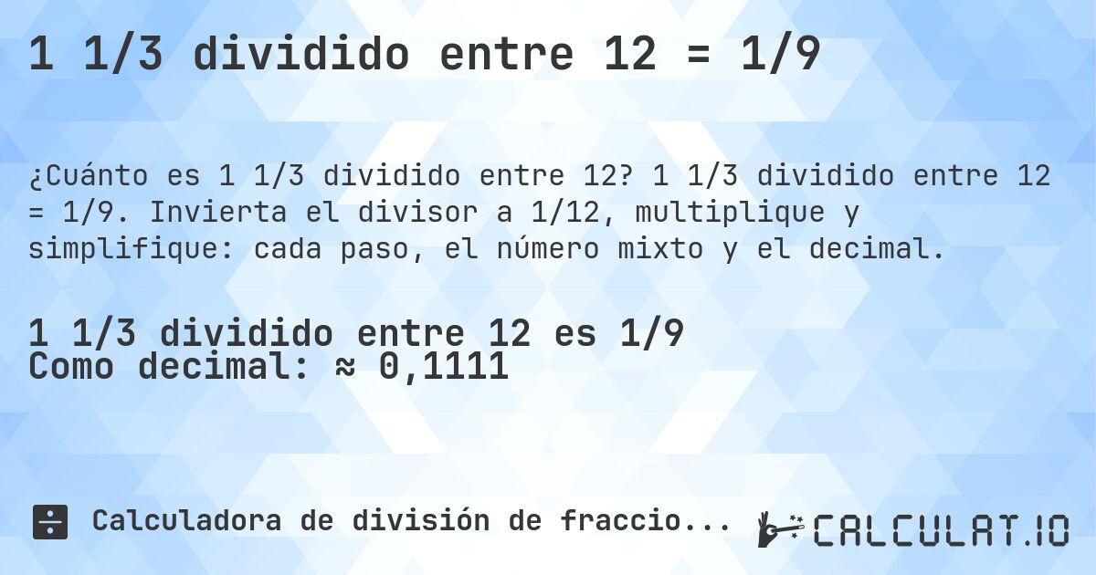 1 1/3 dividido entre 12 = 1/9. 1 1/3 dividido entre 12 = 1/9. Invierta el divisor a 1/12, multiplique y simplifique: cada paso, el número mixto y el decimal.