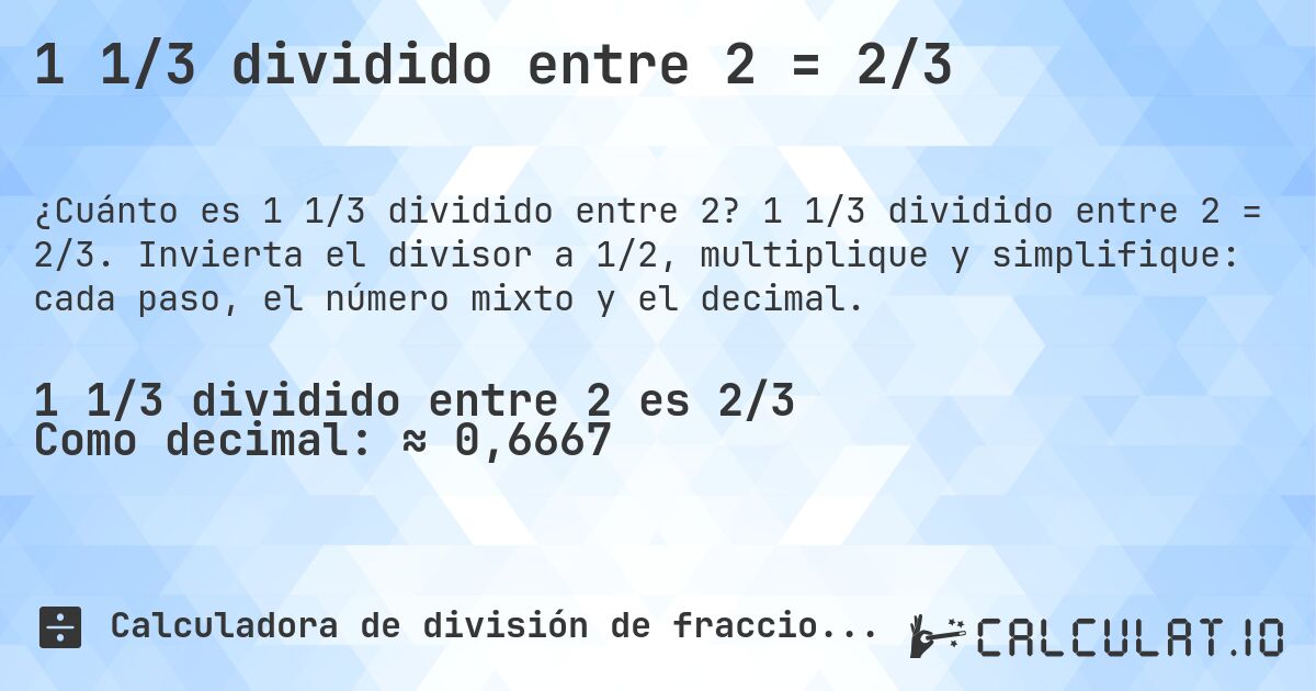 1 1/3 dividido entre 2 = 2/3. 1 1/3 dividido entre 2 = 2/3. Invierta el divisor a 1/2, multiplique y simplifique: cada paso, el número mixto y el decimal.