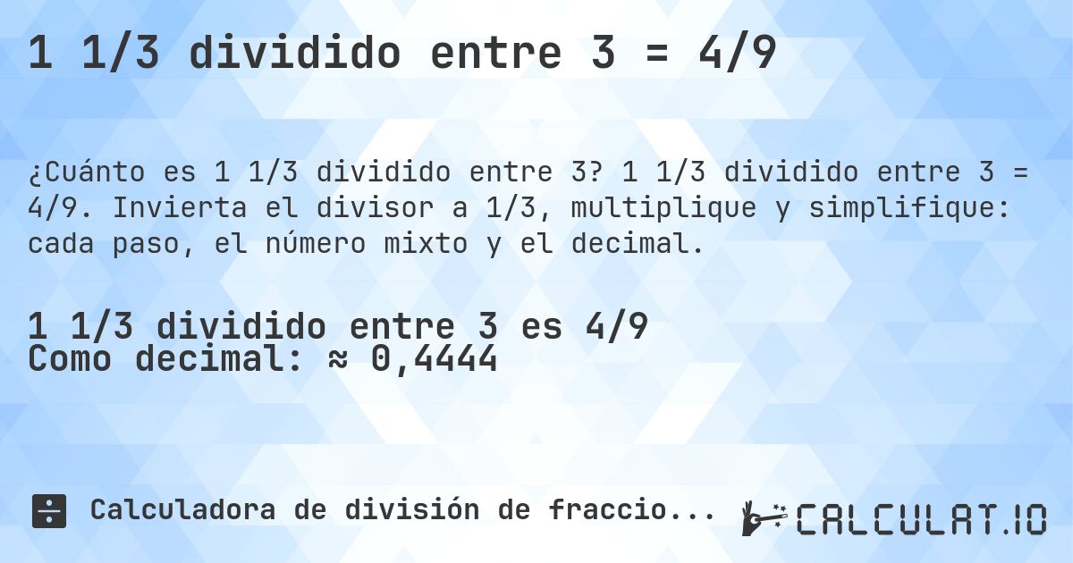 1 1/3 dividido entre 3 = 4/9. 1 1/3 dividido entre 3 = 4/9. Invierta el divisor a 1/3, multiplique y simplifique: cada paso, el número mixto y el decimal.