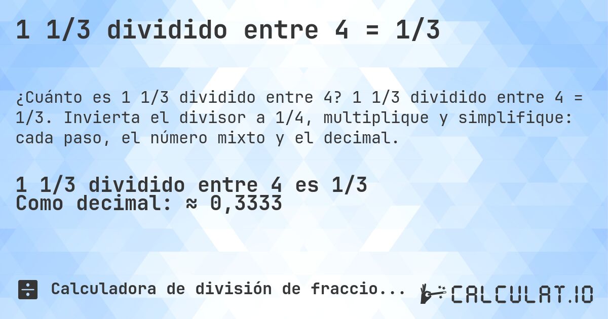 1 1/3 dividido entre 4 = 1/3. 1 1/3 dividido entre 4 = 1/3. Invierta el divisor a 1/4, multiplique y simplifique: cada paso, el número mixto y el decimal.