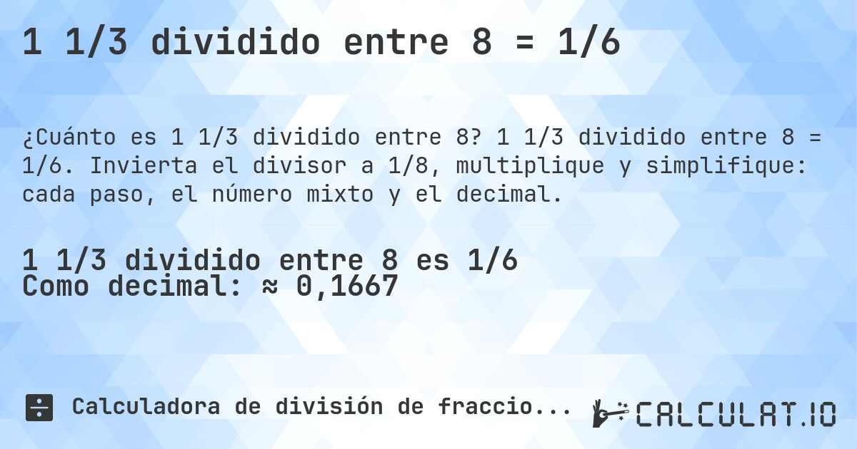 1 1/3 dividido entre 8 = 1/6. 1 1/3 dividido entre 8 = 1/6. Invierta el divisor a 1/8, multiplique y simplifique: cada paso, el número mixto y el decimal.