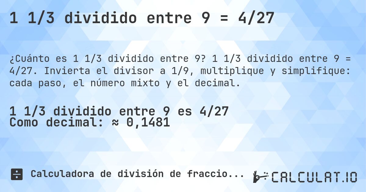 1 1/3 dividido entre 9 = 4/27. 1 1/3 dividido entre 9 = 4/27. Invierta el divisor a 1/9, multiplique y simplifique: cada paso, el número mixto y el decimal.