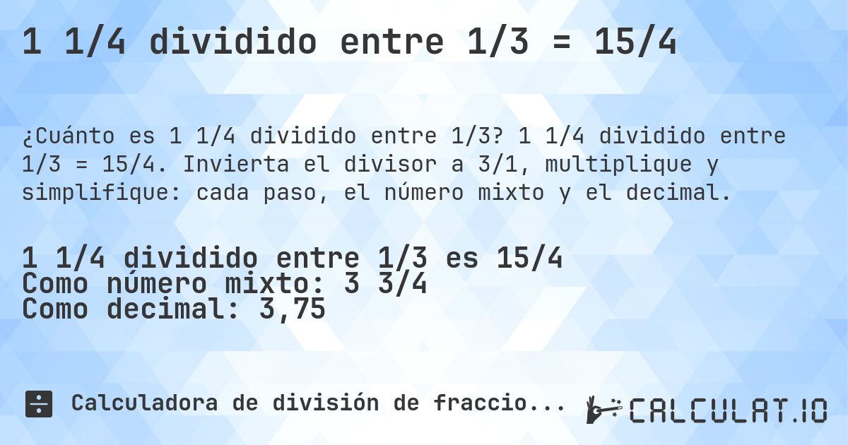 1 1/4 dividido entre 1/3 = 15/4. 1 1/4 dividido entre 1/3 = 15/4. Invierta el divisor a 3/1, multiplique y simplifique: cada paso, el número mixto y el decimal.