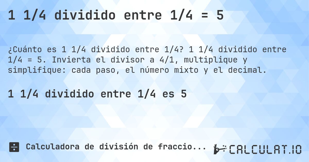 1 1/4 dividido entre 1/4 = 5. 1 1/4 dividido entre 1/4 = 5. Invierta el divisor a 4/1, multiplique y simplifique: cada paso, el número mixto y el decimal.
