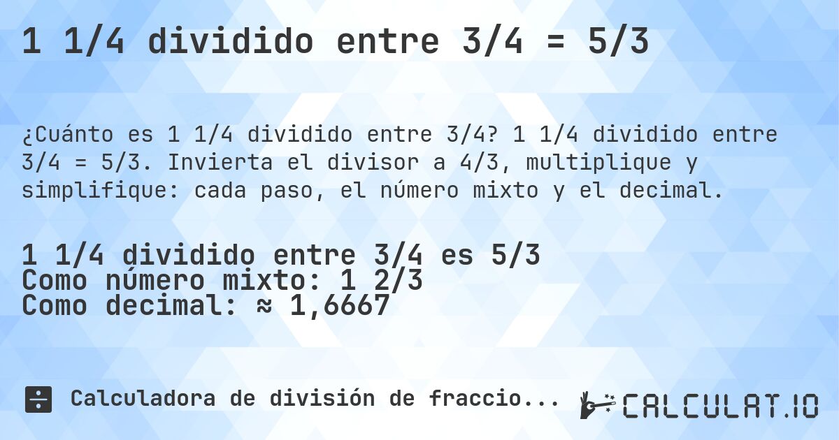 1 1/4 dividido entre 3/4 = 5/3. 1 1/4 dividido entre 3/4 = 5/3. Invierta el divisor a 4/3, multiplique y simplifique: cada paso, el número mixto y el decimal.