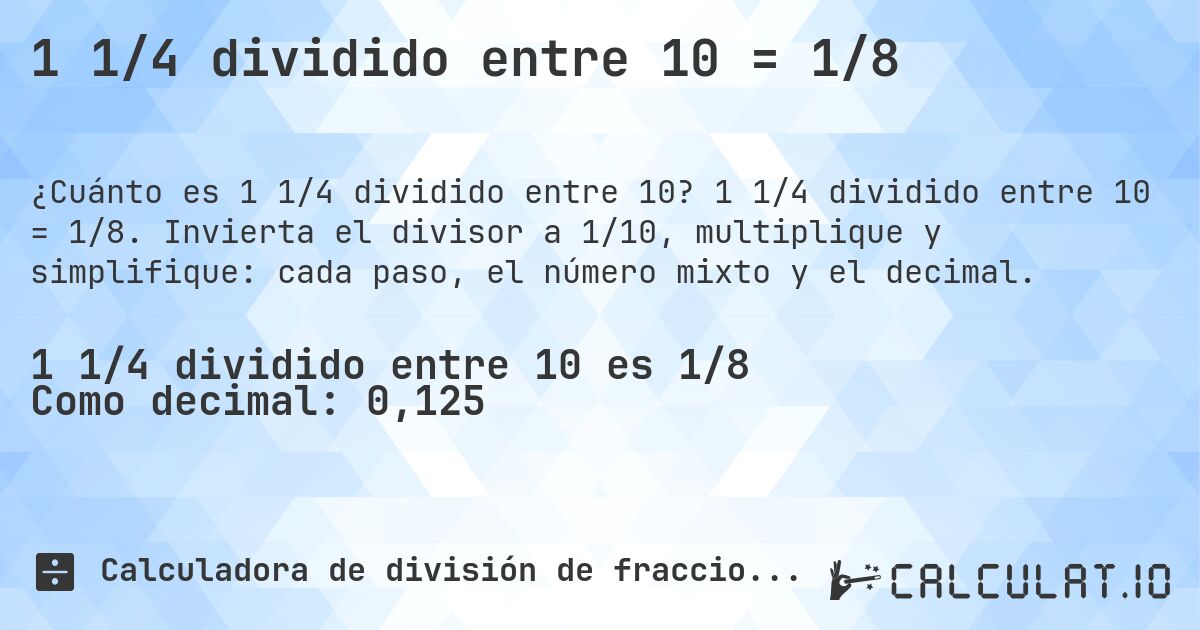 1 1/4 dividido entre 10 = 1/8. 1 1/4 dividido entre 10 = 1/8. Invierta el divisor a 1/10, multiplique y simplifique: cada paso, el número mixto y el decimal.