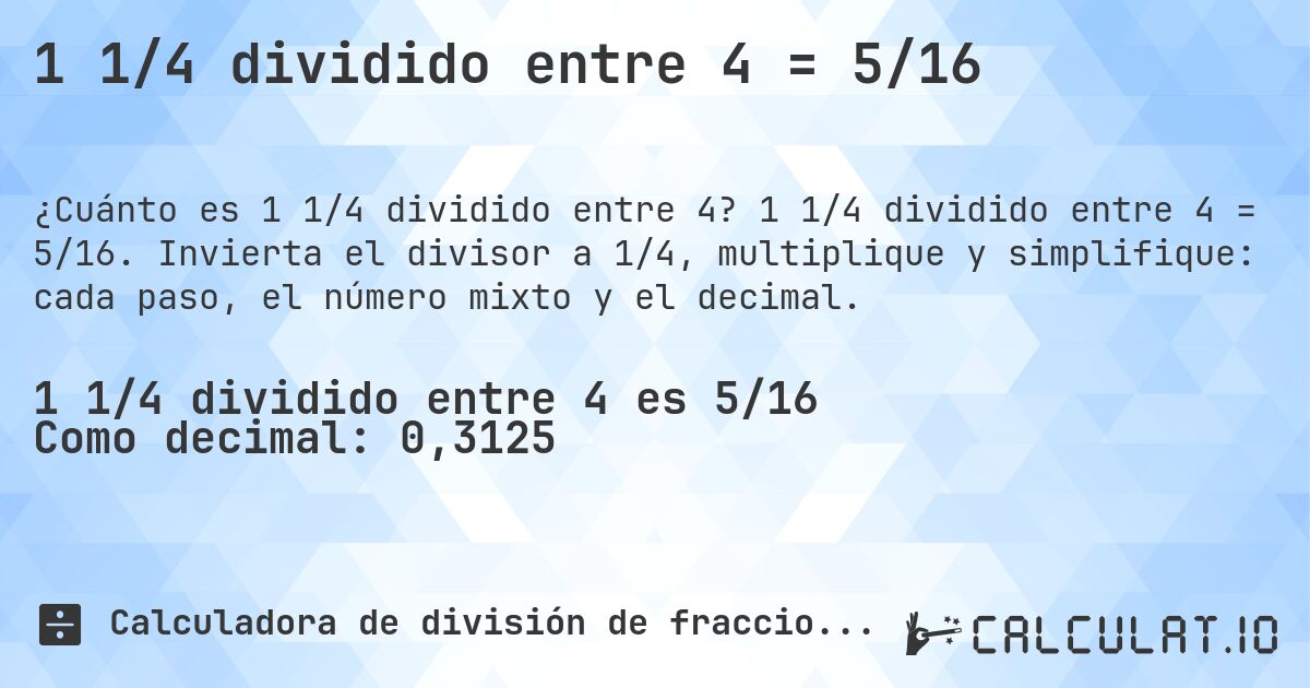 1 1/4 dividido entre 4 = 5/16. 1 1/4 dividido entre 4 = 5/16. Invierta el divisor a 1/4, multiplique y simplifique: cada paso, el número mixto y el decimal.