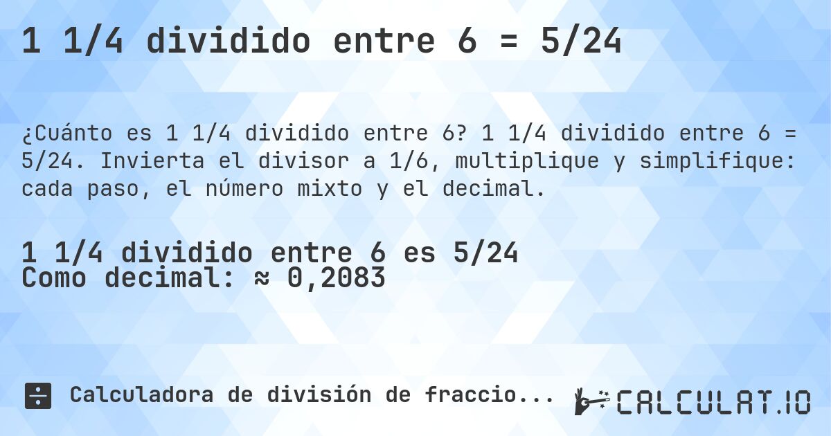 1 1/4 dividido entre 6 = 5/24. 1 1/4 dividido entre 6 = 5/24. Invierta el divisor a 1/6, multiplique y simplifique: cada paso, el número mixto y el decimal.