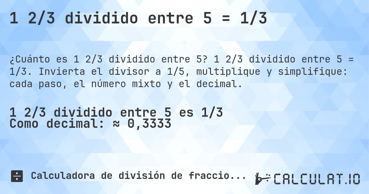 1 2/3 dividido entre 5 = 1/3. 1 2/3 dividido entre 5 = 1/3. Invierta el divisor a 1/5, multiplique y simplifique: cada paso, el número mixto y el decimal.