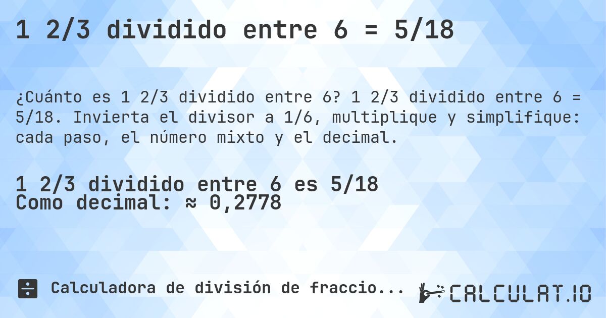 1 2/3 dividido entre 6 = 5/18. 1 2/3 dividido entre 6 = 5/18. Invierta el divisor a 1/6, multiplique y simplifique: cada paso, el número mixto y el decimal.
