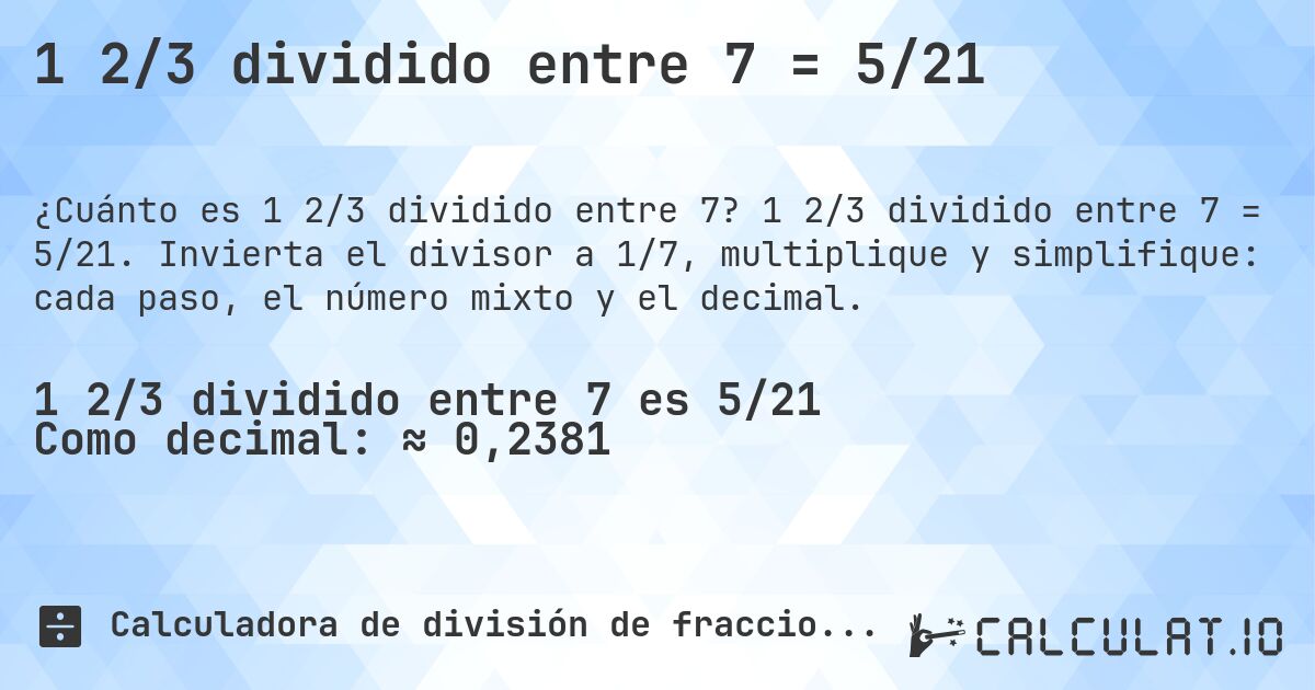 1 2/3 dividido entre 7 = 5/21. 1 2/3 dividido entre 7 = 5/21. Invierta el divisor a 1/7, multiplique y simplifique: cada paso, el número mixto y el decimal.