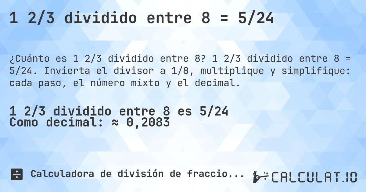 1 2/3 dividido entre 8 = 5/24. 1 2/3 dividido entre 8 = 5/24. Invierta el divisor a 1/8, multiplique y simplifique: cada paso, el número mixto y el decimal.