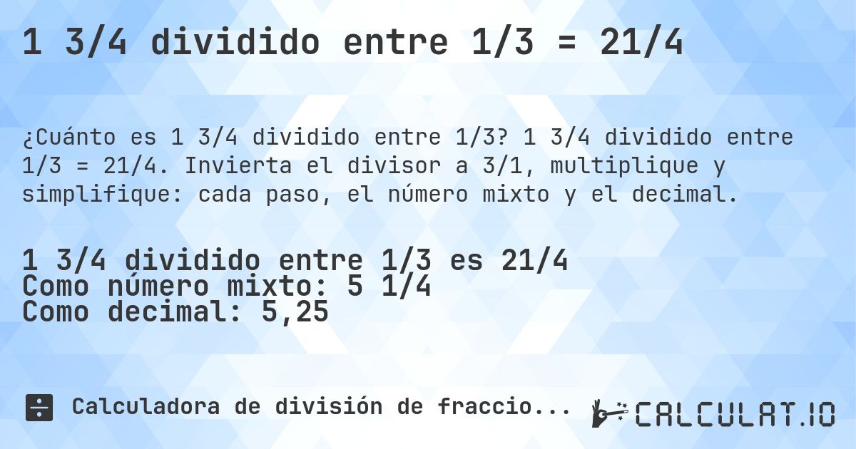 1 3/4 dividido entre 1/3 = 21/4. 1 3/4 dividido entre 1/3 = 21/4. Invierta el divisor a 3/1, multiplique y simplifique: cada paso, el número mixto y el decimal.