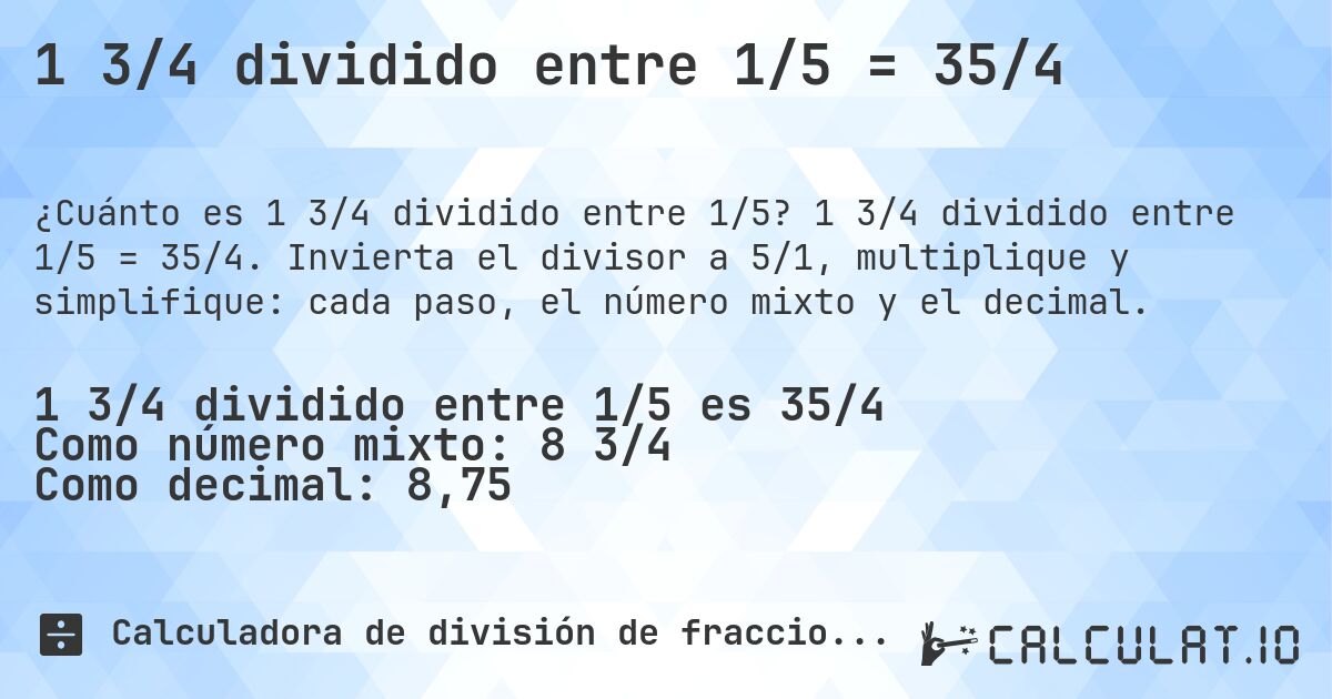 1 3/4 dividido entre 1/5 = 35/4. 1 3/4 dividido entre 1/5 = 35/4. Invierta el divisor a 5/1, multiplique y simplifique: cada paso, el número mixto y el decimal.