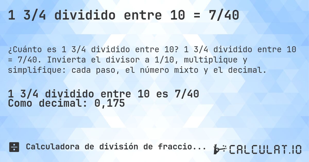 1 3/4 dividido entre 10 = 7/40. 1 3/4 dividido entre 10 = 7/40. Invierta el divisor a 1/10, multiplique y simplifique: cada paso, el número mixto y el decimal.