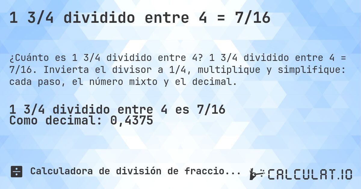 1 3/4 dividido entre 4 = 7/16. 1 3/4 dividido entre 4 = 7/16. Invierta el divisor a 1/4, multiplique y simplifique: cada paso, el número mixto y el decimal.