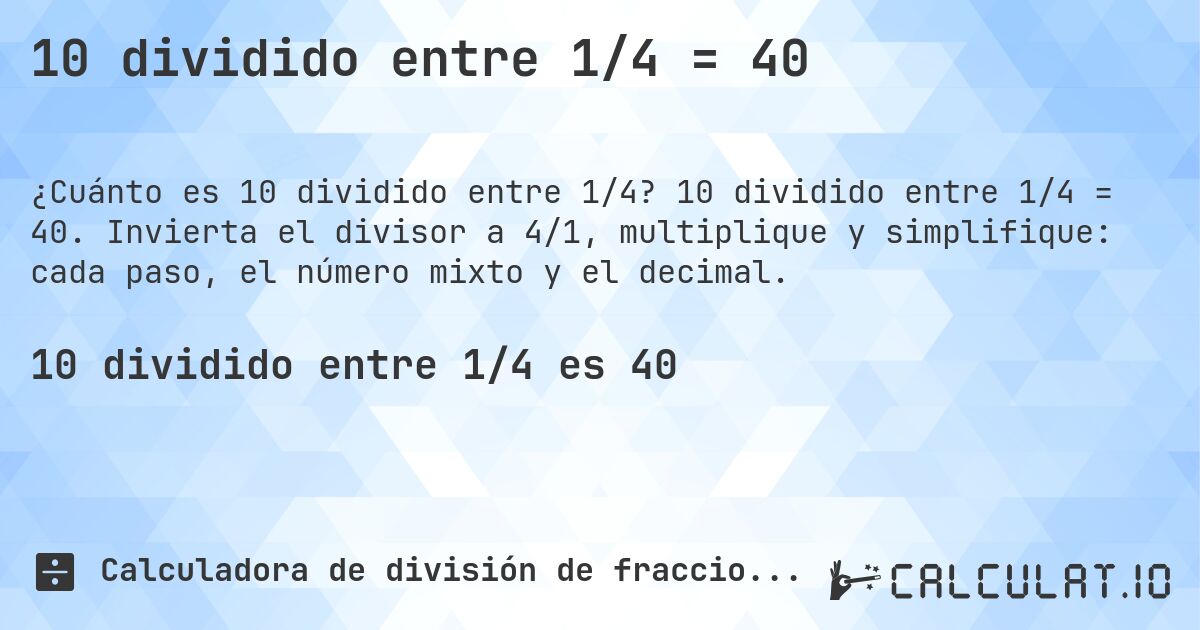 10 dividido entre 1/4 = 40. 10 dividido entre 1/4 = 40. Invierta el divisor a 4/1, multiplique y simplifique: cada paso, el número mixto y el decimal.