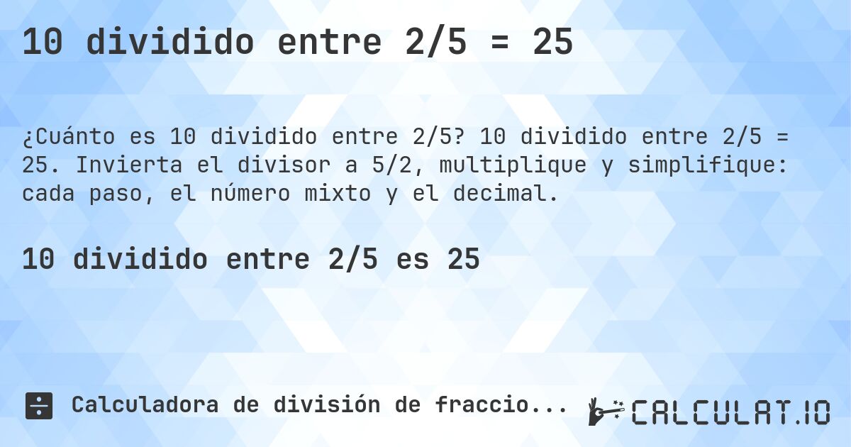 10 dividido entre 2/5 = 25. 10 dividido entre 2/5 = 25. Invierta el divisor a 5/2, multiplique y simplifique: cada paso, el número mixto y el decimal.
