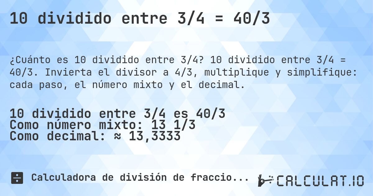 10 dividido entre 3/4 = 40/3. 10 dividido entre 3/4 = 40/3. Invierta el divisor a 4/3, multiplique y simplifique: cada paso, el número mixto y el decimal.