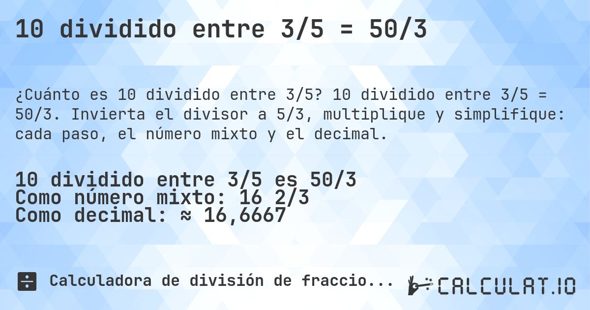 10 dividido entre 3/5 = 50/3. 10 dividido entre 3/5 = 50/3. Invierta el divisor a 5/3, multiplique y simplifique: cada paso, el número mixto y el decimal.
