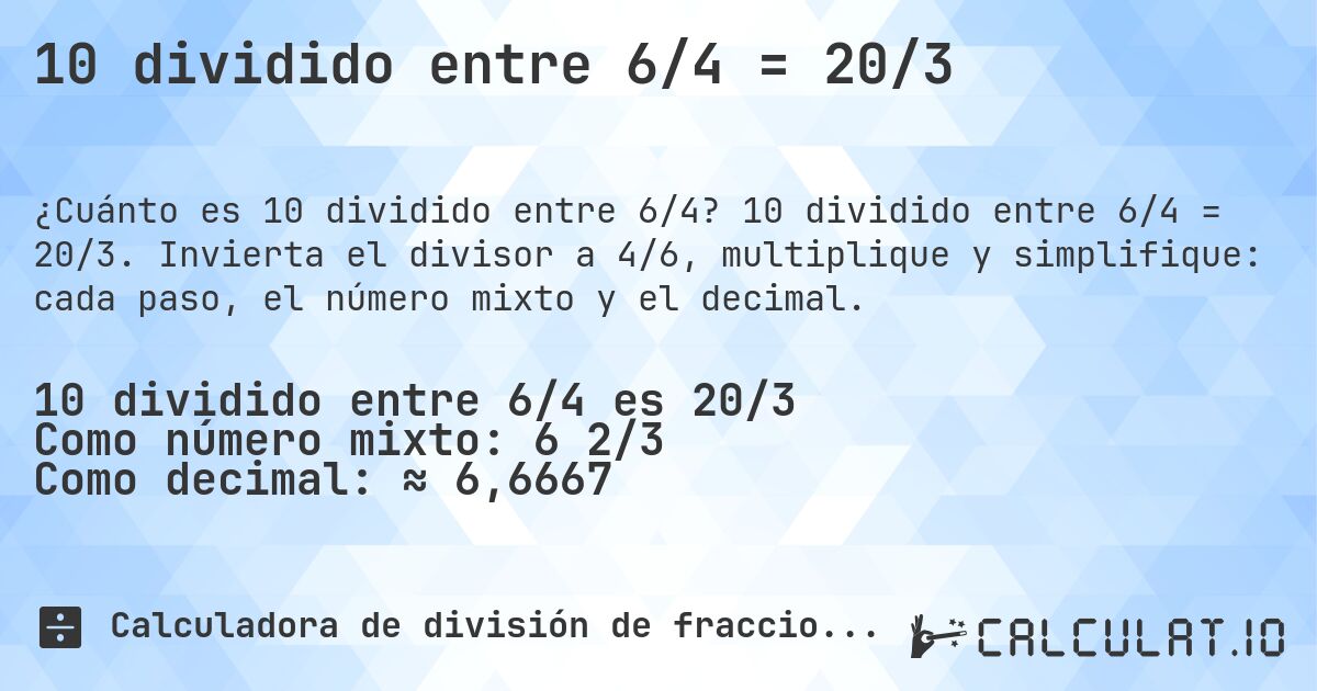 10 dividido entre 6/4 = 20/3. 10 dividido entre 6/4 = 20/3. Invierta el divisor a 4/6, multiplique y simplifique: cada paso, el número mixto y el decimal.