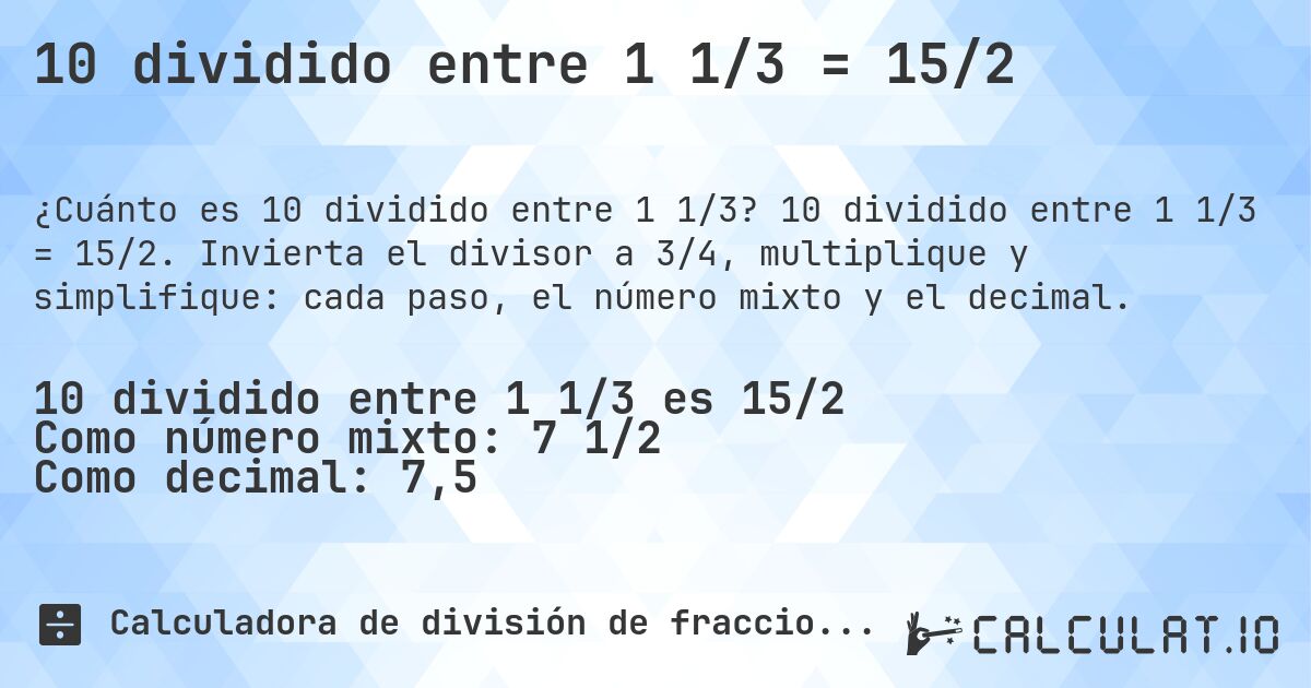 10 dividido entre 1 1/3 = 15/2. 10 dividido entre 1 1/3 = 15/2. Invierta el divisor a 3/4, multiplique y simplifique: cada paso, el número mixto y el decimal.