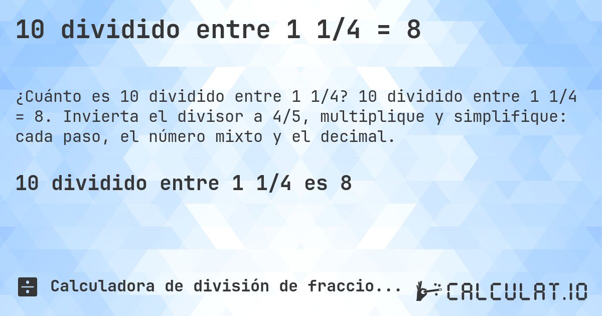 10 dividido entre 1 1/4 = 8. 10 dividido entre 1 1/4 = 8. Invierta el divisor a 4/5, multiplique y simplifique: cada paso, el número mixto y el decimal.