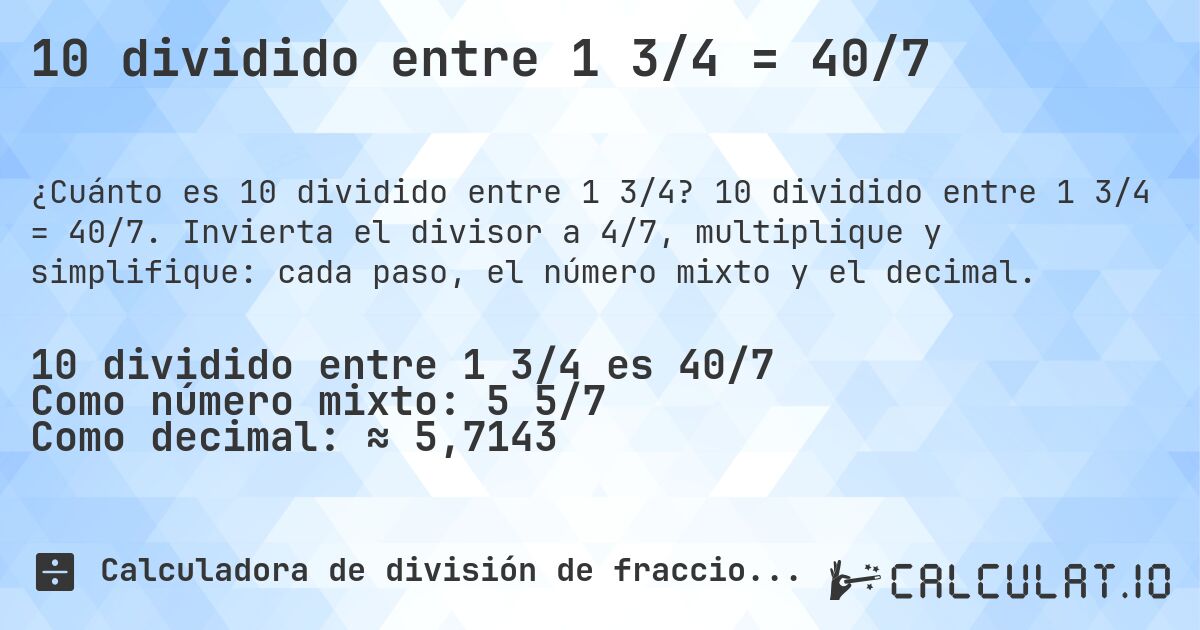 10 dividido entre 1 3/4 = 40/7. 10 dividido entre 1 3/4 = 40/7. Invierta el divisor a 4/7, multiplique y simplifique: cada paso, el número mixto y el decimal.