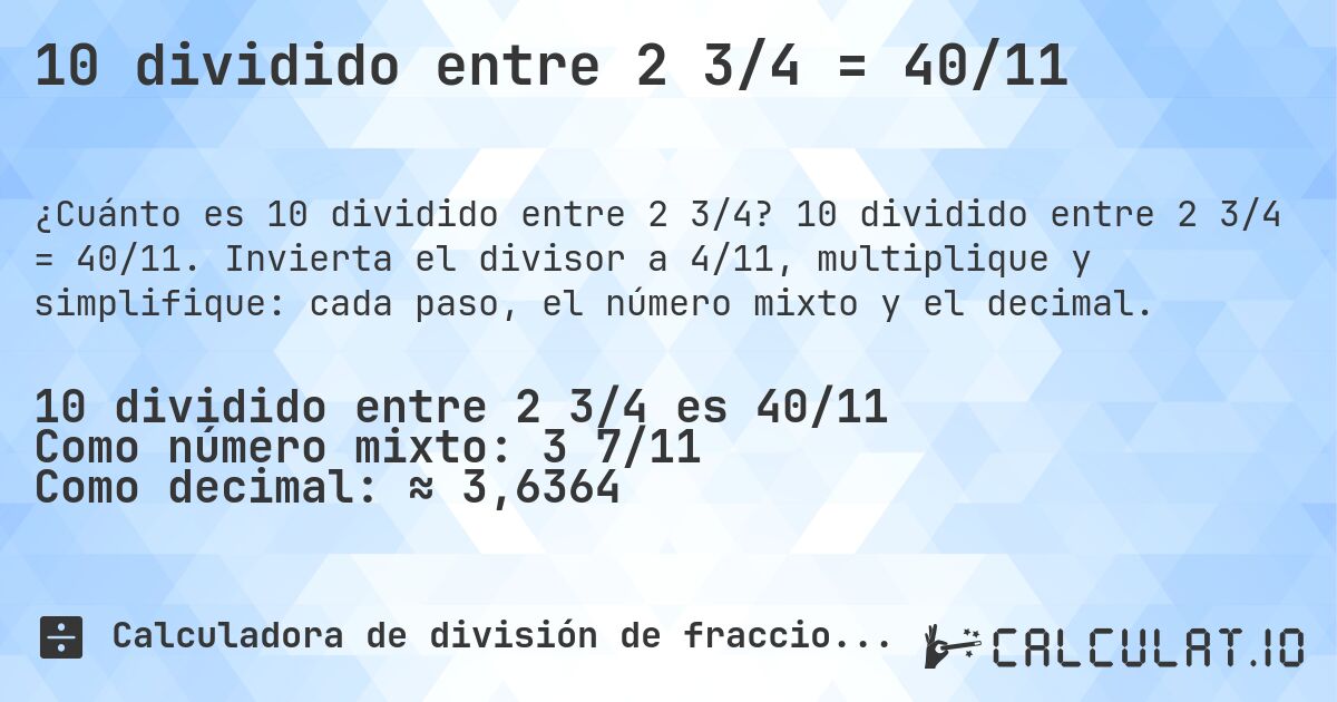 10 dividido entre 2 3/4 = 40/11. 10 dividido entre 2 3/4 = 40/11. Invierta el divisor a 4/11, multiplique y simplifique: cada paso, el número mixto y el decimal.