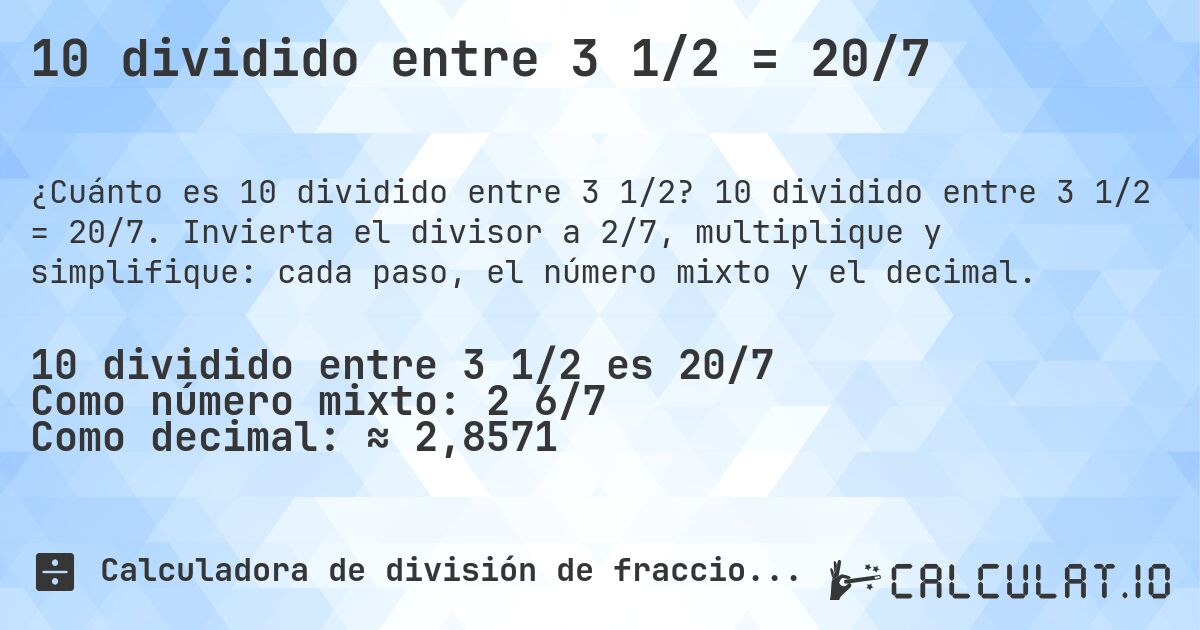 10 dividido entre 3 1/2 = 20/7. 10 dividido entre 3 1/2 = 20/7. Invierta el divisor a 2/7, multiplique y simplifique: cada paso, el número mixto y el decimal.