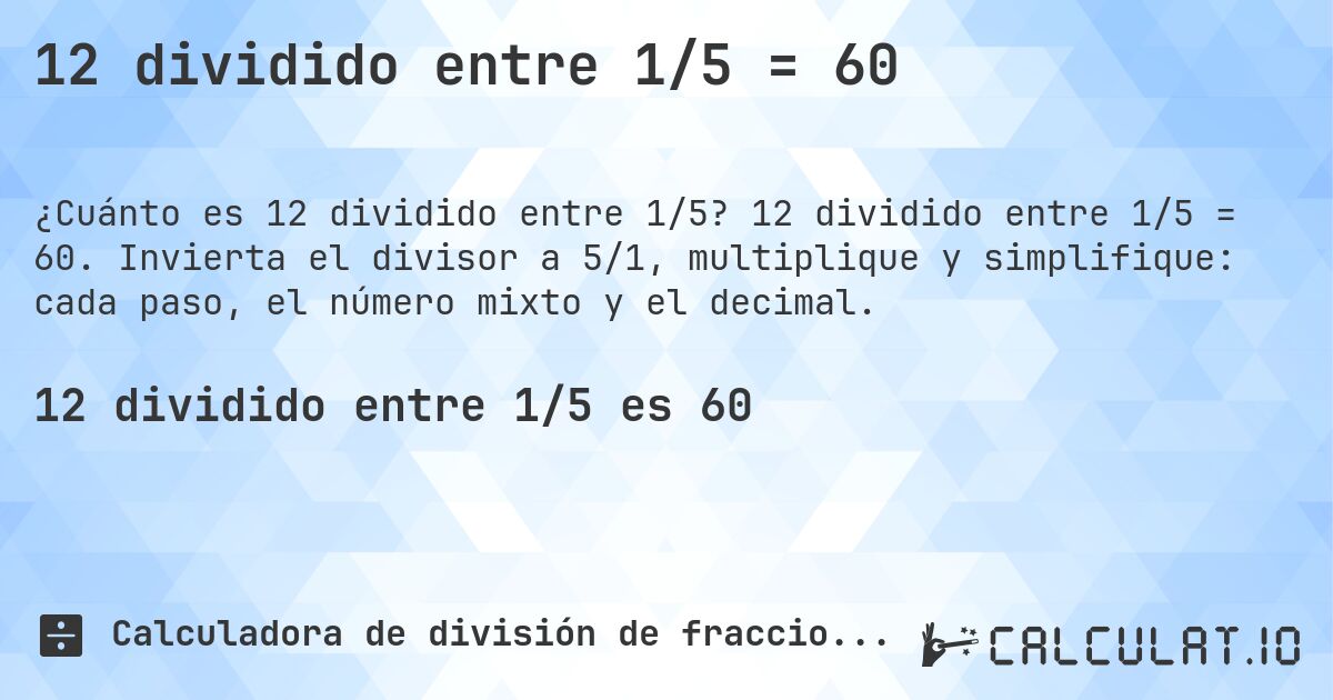 12 dividido entre 1/5 = 60. 12 dividido entre 1/5 = 60. Invierta el divisor a 5/1, multiplique y simplifique: cada paso, el número mixto y el decimal.