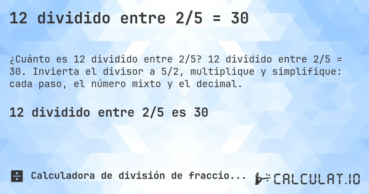 12 dividido entre 2/5 = 30. 12 dividido entre 2/5 = 30. Invierta el divisor a 5/2, multiplique y simplifique: cada paso, el número mixto y el decimal.
