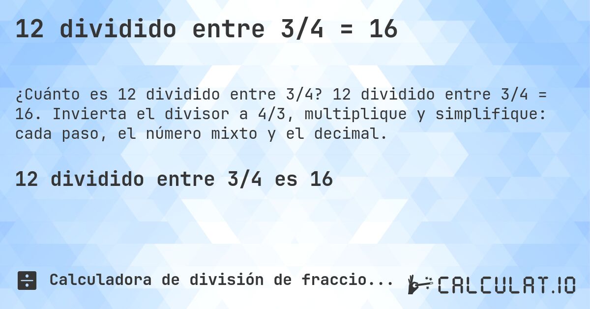 12 dividido entre 3/4 = 16. 12 dividido entre 3/4 = 16. Invierta el divisor a 4/3, multiplique y simplifique: cada paso, el número mixto y el decimal.