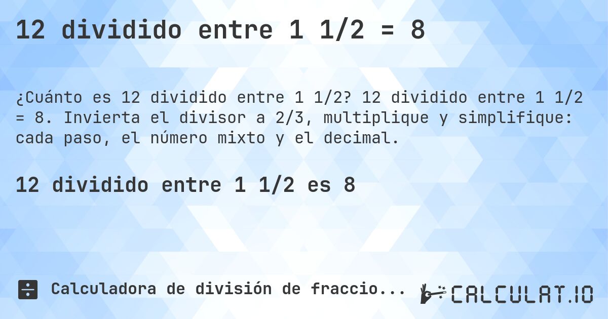12 dividido entre 1 1/2 = 8. 12 dividido entre 1 1/2 = 8. Invierta el divisor a 2/3, multiplique y simplifique: cada paso, el número mixto y el decimal.