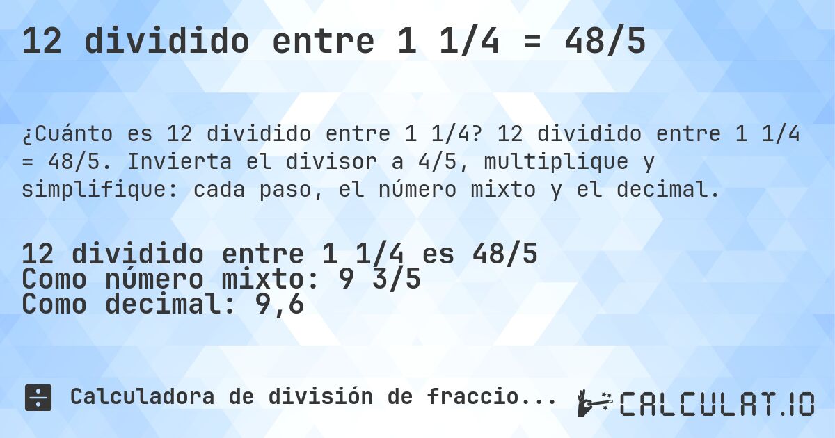 12 dividido entre 1 1/4 = 48/5. 12 dividido entre 1 1/4 = 48/5. Invierta el divisor a 4/5, multiplique y simplifique: cada paso, el número mixto y el decimal.