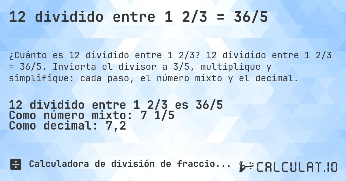 12 dividido entre 1 2/3 = 36/5. 12 dividido entre 1 2/3 = 36/5. Invierta el divisor a 3/5, multiplique y simplifique: cada paso, el número mixto y el decimal.