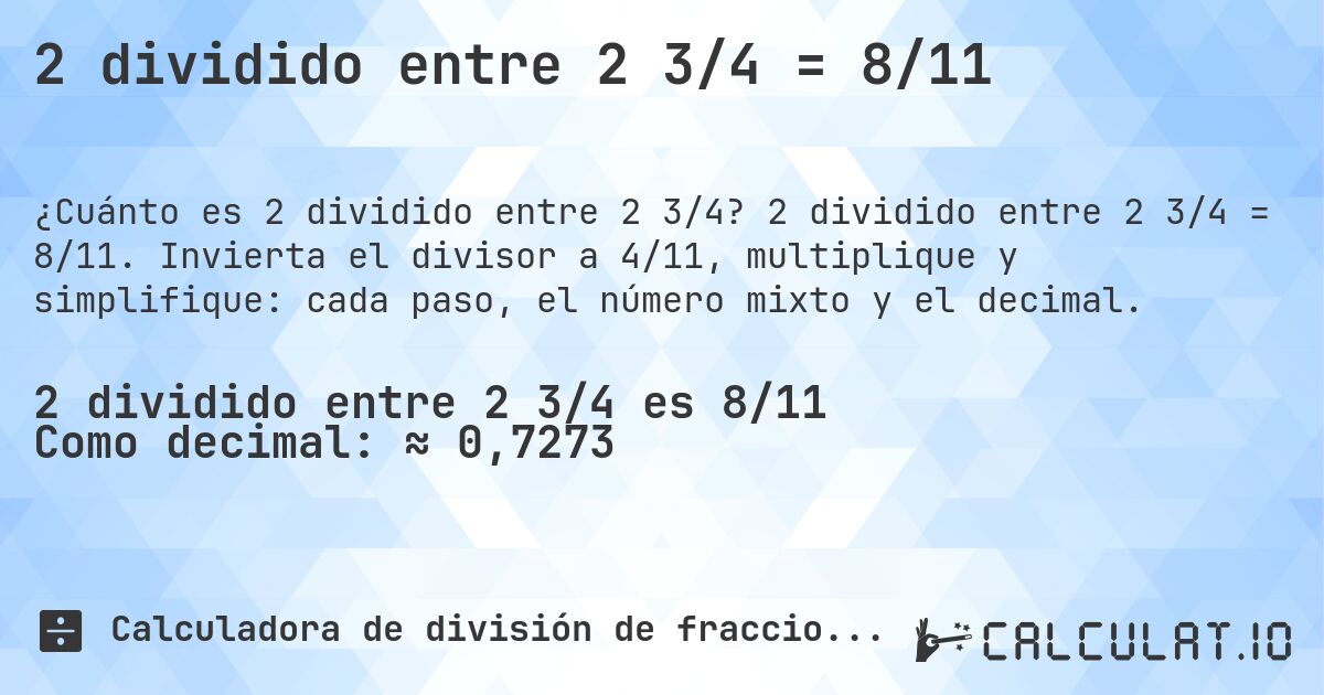 2 dividido entre 2 3/4 = 8/11. 2 dividido entre 2 3/4 = 8/11. Invierta el divisor a 4/11, multiplique y simplifique: cada paso, el número mixto y el decimal.